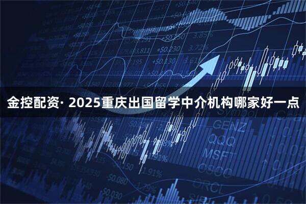 金控配资· 2025重庆出国留学中介机构哪家好一点
