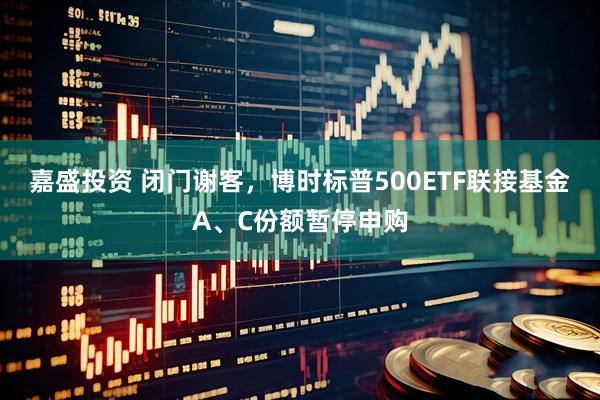 嘉盛投资 闭门谢客,博时标普500ETF联接基金A、C份额暂停申购