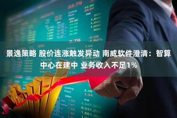 景逸策略 股价连涨触发异动 南威软件澄清：智算中心在建中 业务收入不足1%